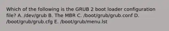 Which of the following is the GRUB 2 boot loader configuration file? A. /dev/grub B. The MBR C. /boot/grub/grub.conf D. /boot/grub/grub.cfg E. /boot/grub/menu.lst