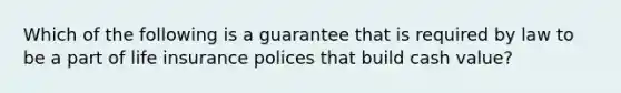 Which of the following is a guarantee that is required by law to be a part of life insurance polices that build cash value?