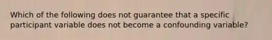 Which of the following does not guarantee that a specific participant variable does not become a confounding variable?