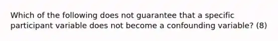 Which of the following does not guarantee that a specific participant variable does not become a confounding variable? (8)