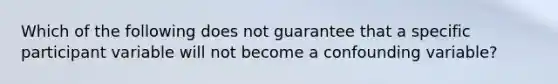 Which of the following does not guarantee that a specific participant variable will not become a confounding variable?