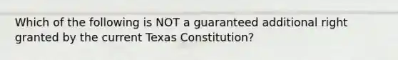 Which of the following is NOT a guaranteed additional right granted by the current Texas Constitution?