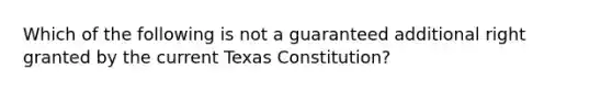 Which of the following is not a guaranteed additional right granted by the current Texas Constitution?