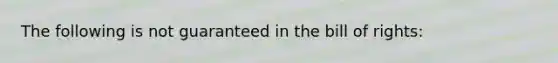 The following is not guaranteed in the bill of rights: