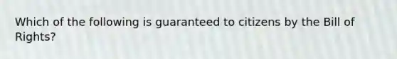 Which of the following is guaranteed to citizens by the Bill of Rights?