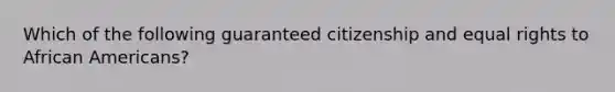 Which of the following guaranteed citizenship and equal rights to African Americans?