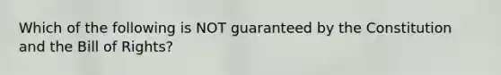 Which of the following is NOT guaranteed by the Constitution and the Bill of Rights?