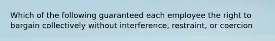 Which of the following guaranteed each employee the right to bargain collectively without interference, restraint, or coercion