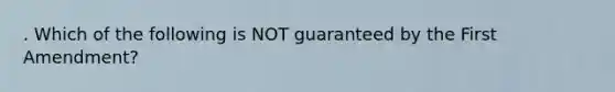 . Which of the following is NOT guaranteed by the First Amendment?