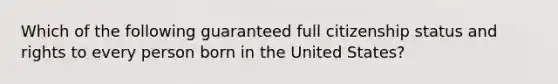 Which of the following guaranteed full citizenship status and rights to every person born in the United States?