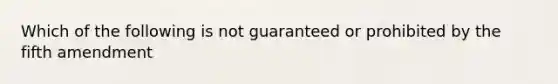 Which of the following is not guaranteed or prohibited by the fifth amendment