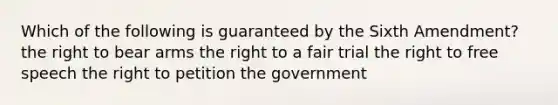 Which of the following is guaranteed by the Sixth Amendment? the right to bear arms the right to a fair trial the right to free speech the right to petition the government