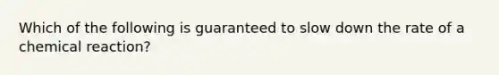 Which of the following is guaranteed to slow down the rate of a chemical reaction?