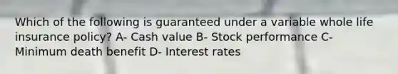 Which of the following is guaranteed under a variable whole life insurance policy? A- Cash value B- Stock performance C- Minimum death benefit D- Interest rates