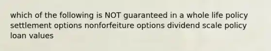 which of the following is NOT guaranteed in a whole life policy settlement options nonforfeiture options dividend scale policy loan values