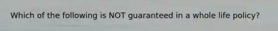 Which of the following is NOT guaranteed in a whole life policy?