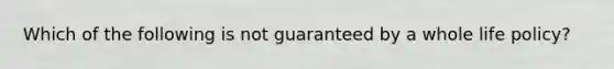 Which of the following is not guaranteed by a whole life policy?