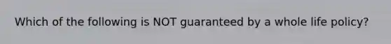 Which of the following is NOT guaranteed by a whole life policy?