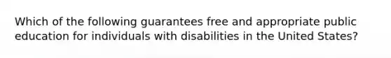 Which of the following guarantees free and appropriate public education for individuals with disabilities in the United States?