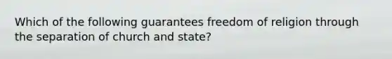 Which of the following guarantees freedom of religion through the separation of church and state?