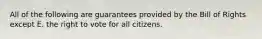 All of the following are guarantees provided by the Bill of Rights except E. the right to vote for all citizens.