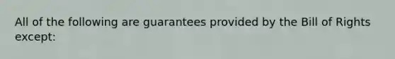 All of the following are guarantees provided by the Bill of Rights except: