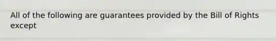 All of the following are guarantees provided by the Bill of Rights except