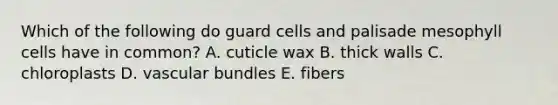 Which of the following do guard cells and palisade mesophyll cells have in common? A. cuticle wax B. thick walls C. chloroplasts D. vascular bundles E. fibers