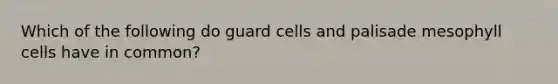 Which of the following do guard cells and palisade mesophyll cells have in common?