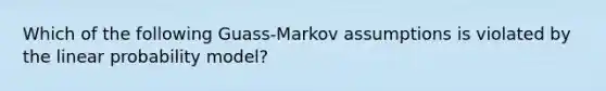 Which of the following Guass-Markov assumptions is violated by the linear probability model?