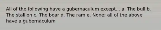 All of the following have a gubernaculum except... a. The bull b. The stallion c. The boar d. The ram e. None; all of the above have a gubernaculum