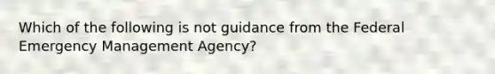 Which of the following is not guidance from the Federal Emergency Management Agency?