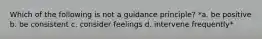 Which of the following is not a guidance principle? *a. be positive b. be consistent c. consider feelings d. intervene frequently*