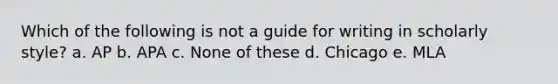 Which of the following is not a guide for writing in scholarly style? a. AP b. APA c. None of these d. Chicago e. MLA