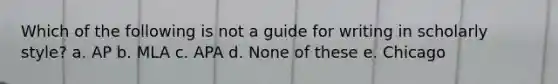 Which of the following is not a guide for writing in scholarly style? a. AP b. MLA c. APA d. None of these e. Chicago