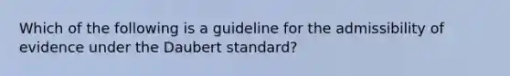 Which of the following is a guideline for the admissibility of evidence under the Daubert standard?