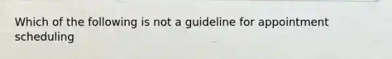 Which of the following is not a guideline for appointment scheduling