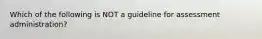 Which of the following is NOT a guideline for assessment administration?