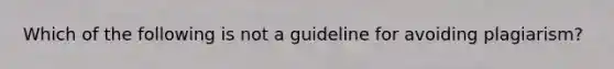 Which of the following is not a guideline for avoiding plagiarism?