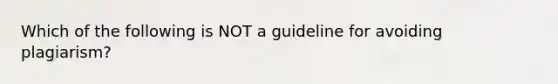 Which of the following is NOT a guideline for avoiding plagiarism?