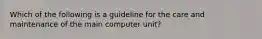 Which of the following is a guideline for the care and maintenance of the main computer unit?