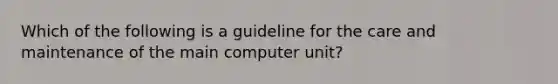 Which of the following is a guideline for the care and maintenance of the main computer unit?