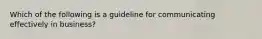 Which of the following is a guideline for communicating effectively in business?