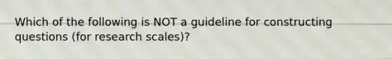 Which of the following is NOT a guideline for constructing questions (for research scales)?