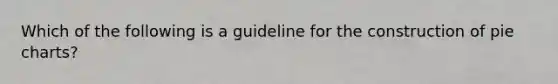 Which of the following is a guideline for the construction of pie charts?