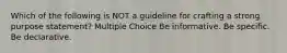 Which of the following is NOT a guideline for crafting a strong purpose statement? Multiple Choice Be informative. Be specific. Be declarative.