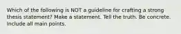 Which of the following is NOT a guideline for crafting a strong thesis statement? Make a statement. Tell the truth. Be concrete. Include all main points.