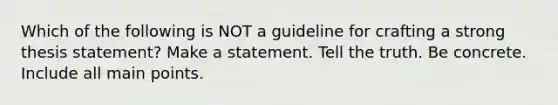 Which of the following is NOT a guideline for crafting a strong thesis statement? Make a statement. Tell the truth. Be concrete. Include all main points.