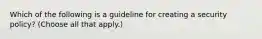 Which of the following is a guideline for creating a security policy? (Choose all that apply.)