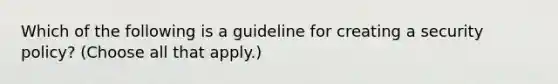 Which of the following is a guideline for creating a security policy? (Choose all that apply.)